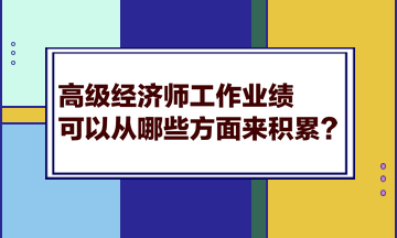 高級經(jīng)濟(jì)師工作業(yè)績可以從哪些方面來積累？
