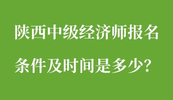 陜西中級經濟師報名條件及時間是多少？