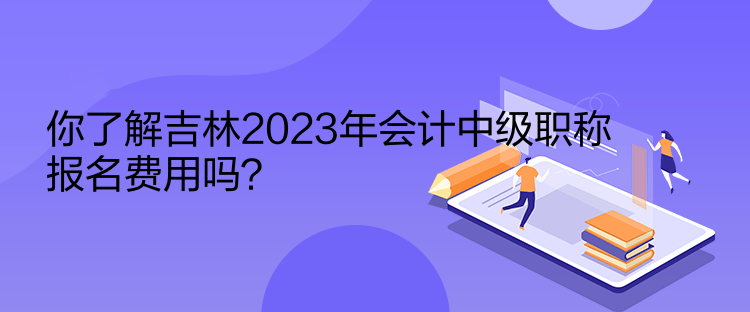 你了解吉林2023年會計(jì)中級職稱報(bào)名費(fèi)用嗎？