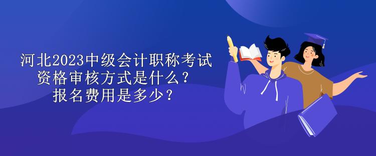 河北2023中級會計職稱考試資格審核方式是什么？報名費用是多少？