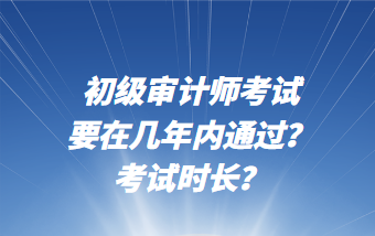 初級(jí)審計(jì)師考試要在幾年內(nèi)通過(guò)？考試時(shí)長(zhǎng)？