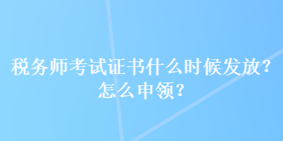 稅務(wù)師考試證書什么時候發(fā)放？怎么申領(lǐng)？