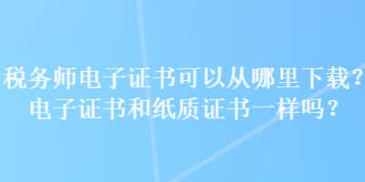 稅務(wù)師電子證書可以從哪里下載？電子證書和紙質(zhì)證書一樣嗎？