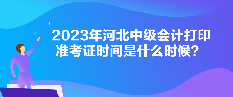 2023年河北中級會計打印準考證時間是什么時候？
