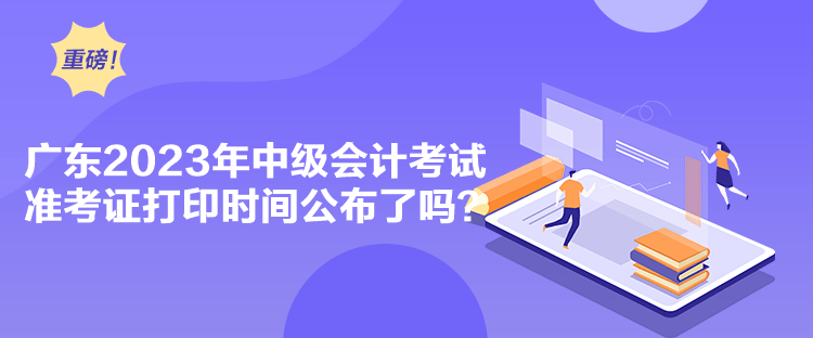  廣東2023年中級會計考試準考證打印時間公布了嗎？