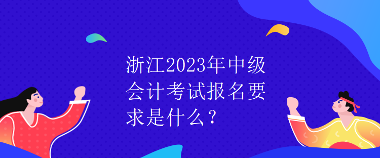 浙江2023年中級(jí)會(huì)計(jì)考試報(bào)名要求是什么？