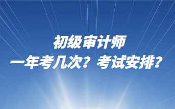 初級審計師一年考幾次？考試安排？