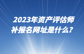 2023年資產(chǎn)評估師補(bǔ)報名網(wǎng)址是什么？