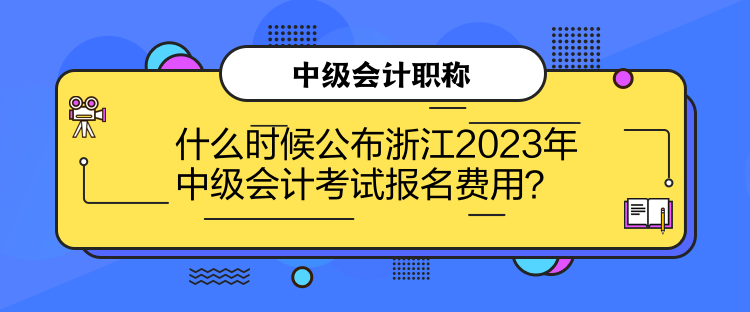 什么時候公布浙江2023年中級會計考試報名費用？