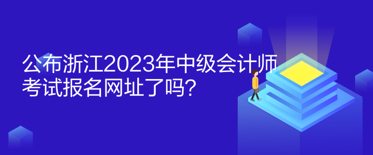 公布浙江2023年中級會計師考試報名網址了嗎？