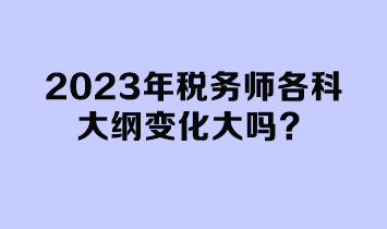 2023年稅務師各科大綱變化大嗎？