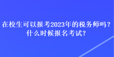 在校生可以報考2023年的稅務師嗎？什么時候報名考試？