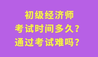 初級經濟師考試時間多久？通過考試難嗎？