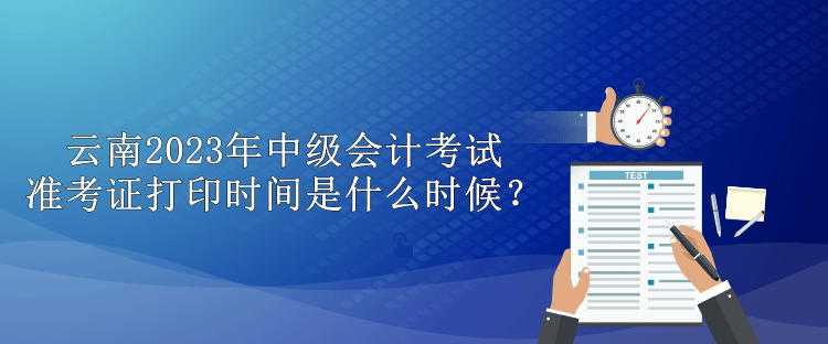 云南2023年中級會計考試準考證打印時間是什么時候？