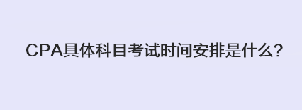 CPA具體科目考試時間安排是什么？