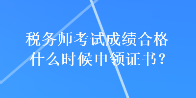 稅務(wù)師考試成績合格什么時候申領(lǐng)證書？