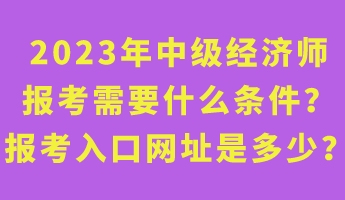 2023年中級經濟師報考需要什么條件？報考入口網址是多少？