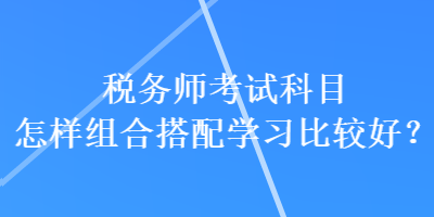 稅務師考試科目怎樣組合搭配學習比較好？