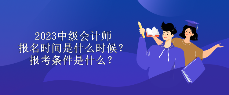 2023中級會計師報名時間是什么時候？報考條件是什么？