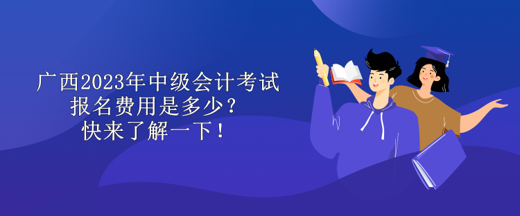 廣西2023年中級會計考試報名費用是多少？快來了解一下！