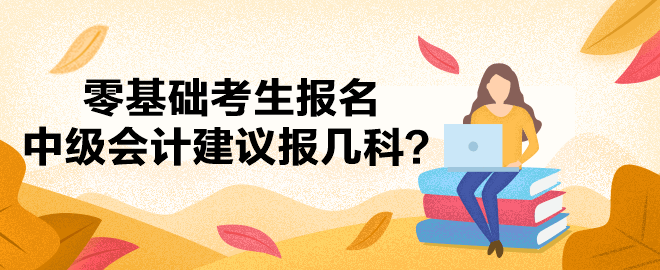 零基礎考生還沒有下定決心報名中級會計考試？建議報考哪幾科？