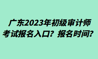 廣東2023年初級審計師考試報名入口？報名時間？