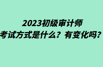 2023初級審計師考試方式是什么？有變化嗎？