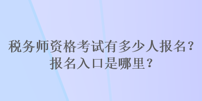 稅務(wù)師資格考試有多少人報(bào)名？報(bào)名入口是哪里？