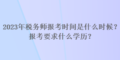 2023年稅務(wù)師報(bào)考時(shí)間是什么時(shí)候？報(bào)考要求什么學(xué)歷？