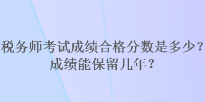 稅務師考試成績合格分數是多少？成績能保留幾年？