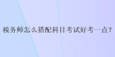 稅務師怎么搭配科目考試好考一點？