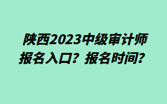 陜西2023中級審計師報名入口？報名時間？