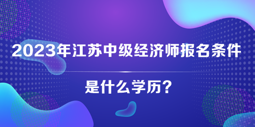 2023年江蘇中級經濟師報名條件是什么學歷？