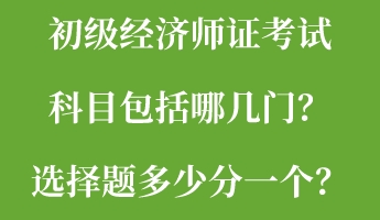 初級經濟師證考試科目包括哪幾門？選擇題多少分一個？