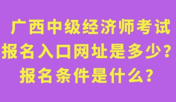 廣西中級經濟師考試報名入口網址是多少？報名條件是什么？