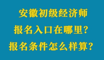 安徽初級經濟師報名入口在哪里？報名條件怎么樣算？