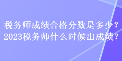 稅務師成績合格分數(shù)是多少？2023稅務師什么時候出成績？