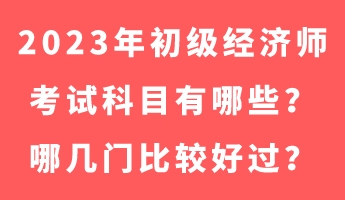 2023年初級經(jīng)濟(jì)師考試科目有哪些？哪幾門比較好過？