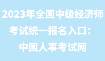 2023年全國中級經濟師考試統一報名入口：中國人事考試網