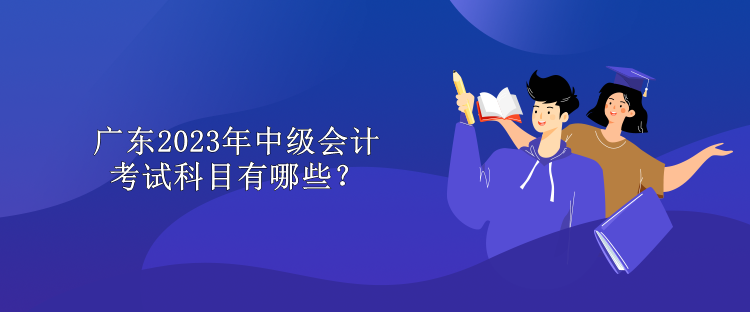 廣東2023年中級會計考試科目有哪些？