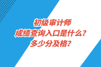 初級審計師成績查詢入口是什么？多少分及格？