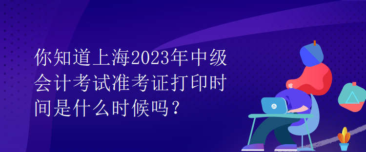 你知道上海2023年中級(jí)會(huì)計(jì)考試準(zhǔn)考證打印時(shí)間是什么時(shí)候嗎？