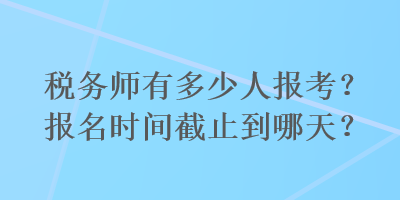稅務師有多少人報考？報名時間截止到哪天？