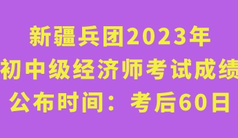 新疆兵團(tuán)2023年初中級經(jīng)濟(jì)師考試成績公布時(shí)間：考后60日