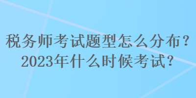 稅務師考試題型怎么分布？2023年什么時候考試？