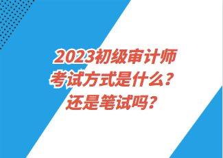 2023初級審計師考試方式是什么？還是筆試嗎？