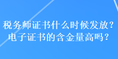 稅務師證書什么時候發放？電子證書的含金量高嗎？