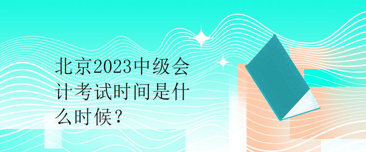 北京2023中級會計考試時間是什么時候？
