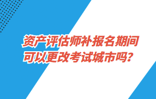資產評估師補報名期間可以更改考試城市嗎？1