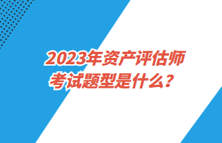 2023年資產(chǎn)評(píng)估師考試題型是什么？